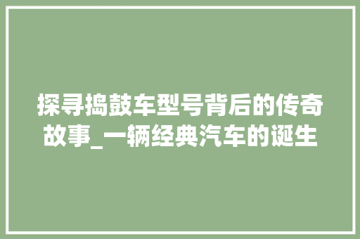 探寻捣鼓车型号背后的传奇故事_一辆经典汽车的诞生记