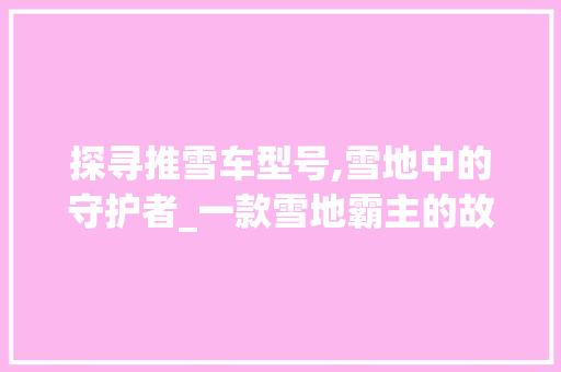探寻推雪车型号,雪地中的守护者_一款雪地霸主的故事