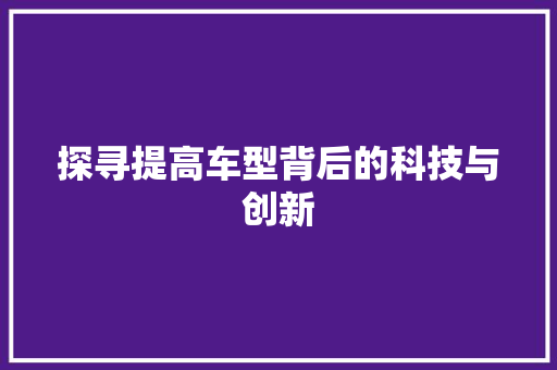 探寻提高车型背后的科技与创新