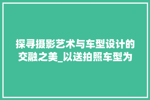 探寻摄影艺术与车型设计的交融之美_以送拍照车型为例