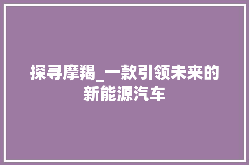 探寻摩羯_一款引领未来的新能源汽车