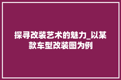 探寻改装艺术的魅力_以某款车型改装图为例