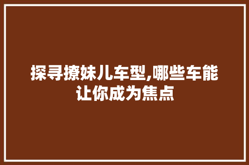 探寻撩妹儿车型,哪些车能让你成为焦点