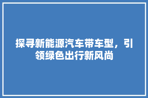 探寻新能源汽车带车型，引领绿色出行新风尚