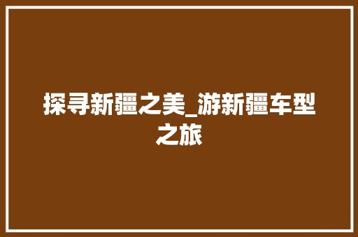 探寻新疆之美_游新疆车型之旅
