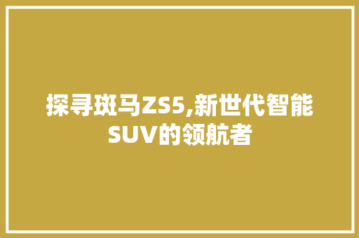 探寻斑马ZS5,新世代智能SUV的领航者