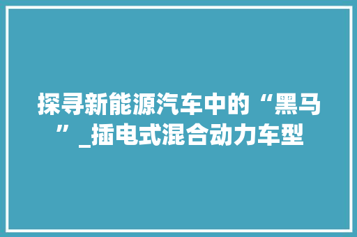 探寻新能源汽车中的“黑马”_插电式混合动力车型