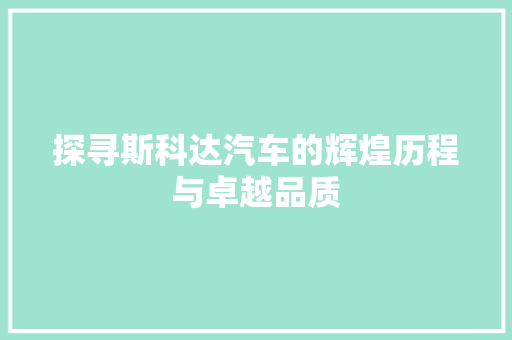 探寻斯科达汽车的辉煌历程与卓越品质