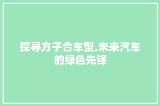 探寻方子合车型,未来汽车的绿色先锋