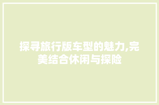 探寻旅行版车型的魅力,完美结合休闲与探险