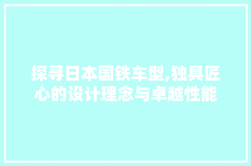 探寻日本国铁车型,独具匠心的设计理念与卓越性能