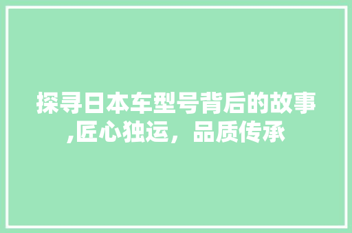 探寻日本车型号背后的故事,匠心独运，品质传承