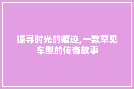探寻时光的痕迹,一款罕见车型的传奇故事
