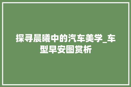 探寻晨曦中的汽车美学_车型早安图赏析