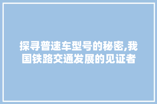 探寻普速车型号的秘密,我国铁路交通发展的见证者