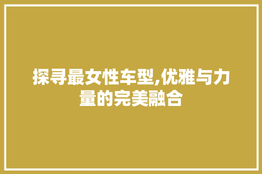 探寻最女性车型,优雅与力量的完美融合