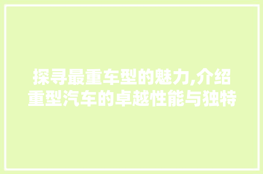 探寻最重车型的魅力,介绍重型汽车的卓越性能与独特价值