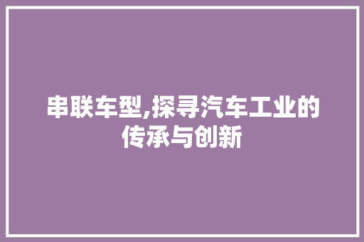 串联车型,探寻汽车工业的传承与创新
