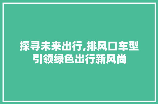 探寻未来出行,排风口车型引领绿色出行新风尚