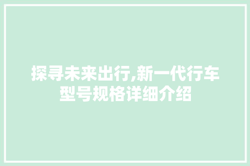 探寻未来出行,新一代行车型号规格详细介绍