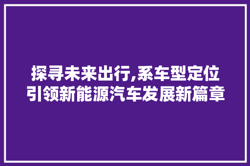 探寻未来出行,系车型定位引领新能源汽车发展新篇章