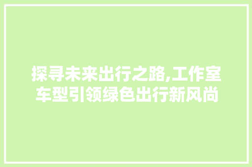 探寻未来出行之路,工作室车型引领绿色出行新风尚