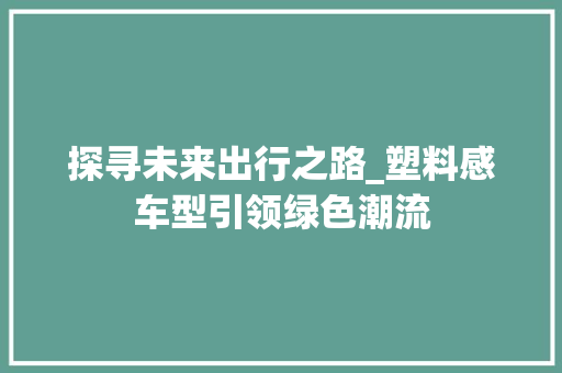 探寻未来出行之路_塑料感车型引领绿色潮流