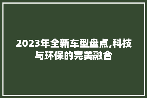2023年全新车型盘点,科技与环保的完美融合