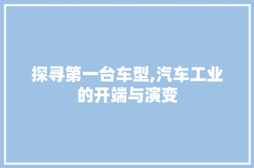 探寻第一台车型,汽车工业的开端与演变