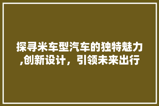 探寻米车型汽车的独特魅力,创新设计，引领未来出行