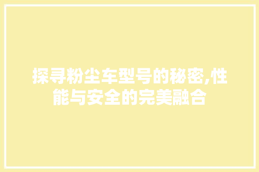探寻粉尘车型号的秘密,性能与安全的完美融合