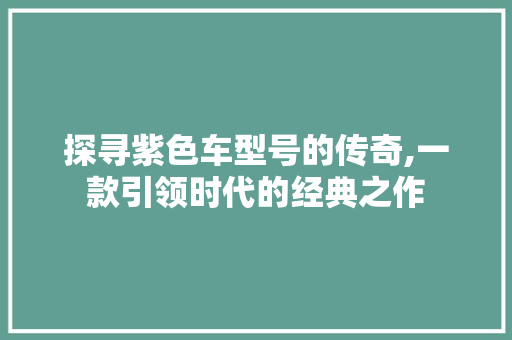探寻紫色车型号的传奇,一款引领时代的经典之作
