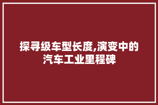 探寻级车型长度,演变中的汽车工业里程碑
