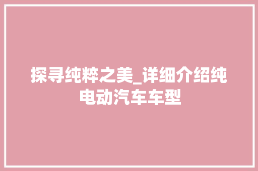 探寻纯粹之美_详细介绍纯电动汽车车型