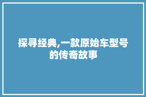 探寻经典,一款原始车型号的传奇故事