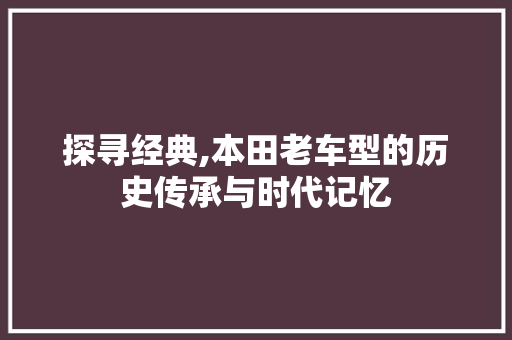 探寻经典,本田老车型的历史传承与时代记忆