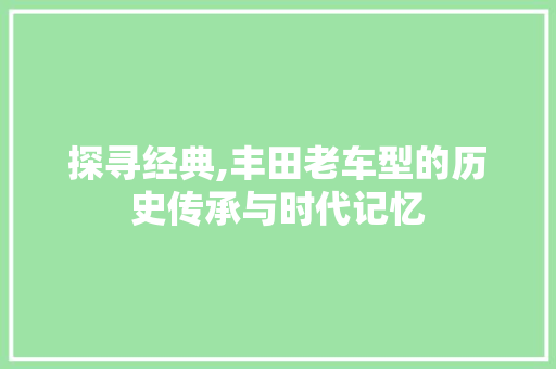 探寻经典,丰田老车型的历史传承与时代记忆