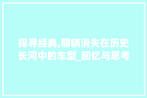 探寻经典,那辆消失在历史长河中的车型_回忆与思考