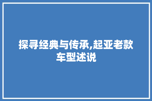 探寻经典与传承,起亚老款车型述说