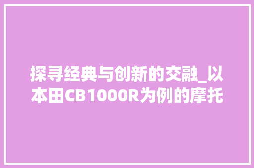探寻经典与创新的交融_以本田CB1000R为例的摩托机车介绍