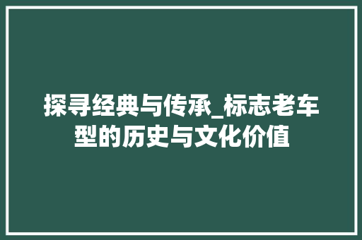 探寻经典与传承_标志老车型的历史与文化价值