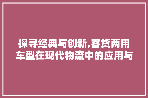 探寻经典与创新,客货两用车型在现代物流中的应用与发展