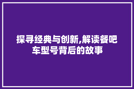 探寻经典与创新,解读餐吧车型号背后的故事