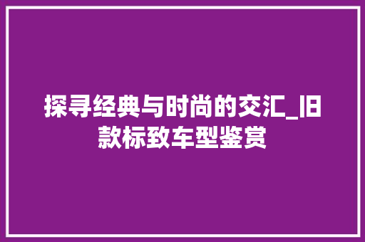 探寻经典与时尚的交汇_旧款标致车型鉴赏