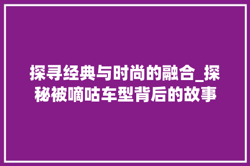 探寻经典与时尚的融合_探秘被嘀咕车型背后的故事