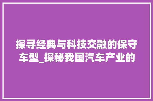 探寻经典与科技交融的保守车型_探秘我国汽车产业的坚守与创新