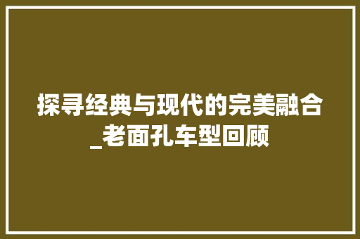 探寻经典与现代的完美融合_老面孔车型回顾
