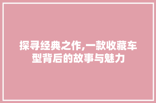 探寻经典之作,一款收藏车型背后的故事与魅力