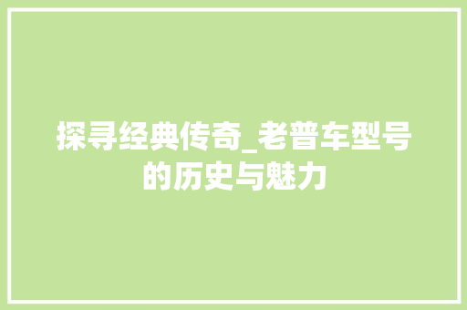 探寻经典传奇_老普车型号的历史与魅力