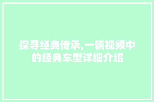 探寻经典传承,一辆视频中的经典车型详细介绍